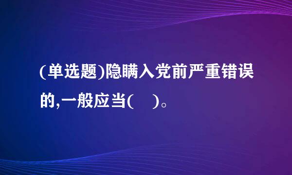 (单选题)隐瞒入党前严重错误的,一般应当( )。