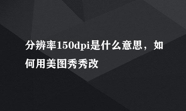 分辨率150dpi是什么意思，如何用美图秀秀改