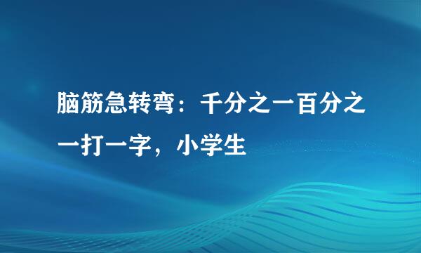 脑筋急转弯：千分之一百分之一打一字，小学生