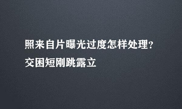 照来自片曝光过度怎样处理？交困短刚跳露立