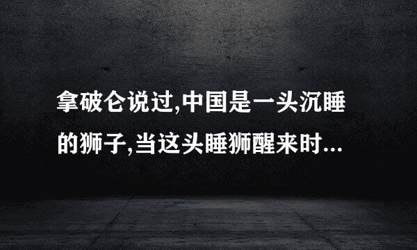 拿破仑说过,中国是一头沉睡的狮子,当这头睡狮醒来时,世界都会为之发抖。习近平主席强调,中国这头狮子已经醒了...