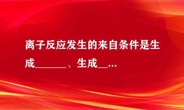 离子反应发生的来自条件是生成______、生成______、生成______、生成______。