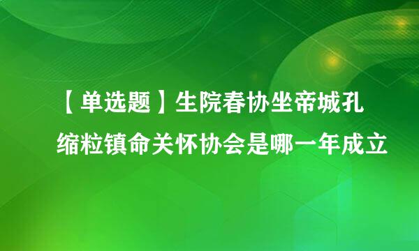 【单选题】生院春协坐帝城孔缩粒镇命关怀协会是哪一年成立