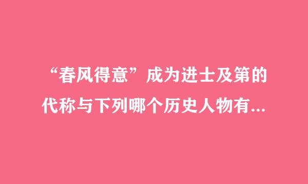 “春风得意”成为进士及第的代称与下列哪个历史人物有关？（ ）