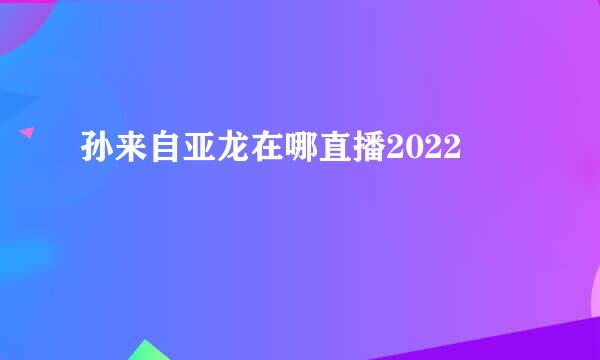 孙来自亚龙在哪直播2022