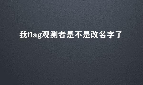 我flag观测者是不是改名字了