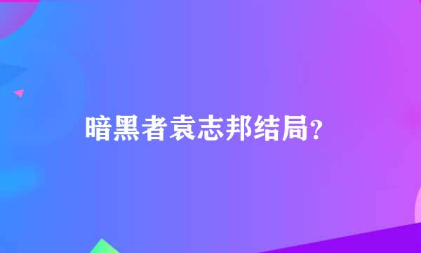 暗黑者袁志邦结局？