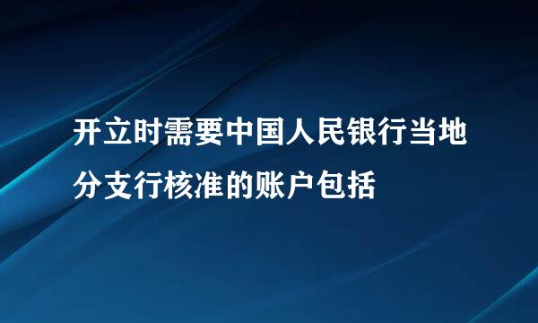 开立时需要中国人民银行当地分支行核准的账户包括