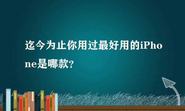 迄今为止你用过最好用的iPhone是哪款？