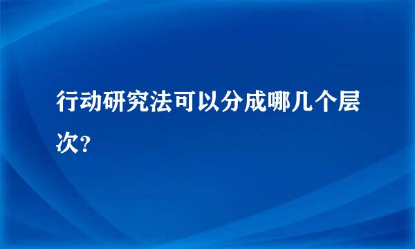 行动研究法可以分成哪几个层次？