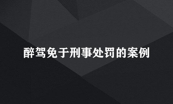 醉驾免于刑事处罚的案例