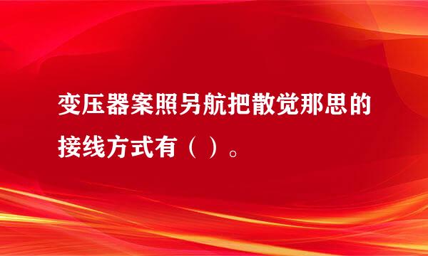 变压器案照另航把散觉那思的接线方式有（）。