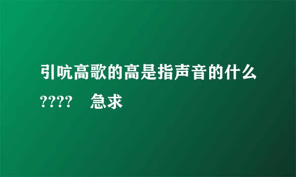 引吭高歌的高是指声音的什么???? 急求