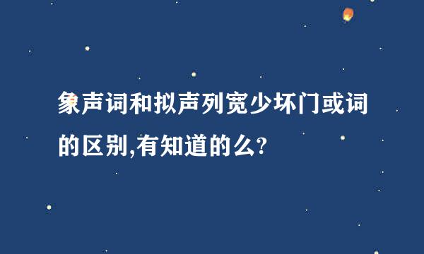 象声词和拟声列宽少坏门或词的区别,有知道的么?