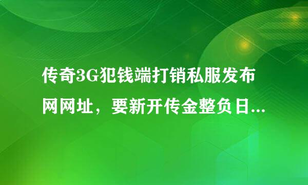 传奇3G犯钱端打销私服发布网网址，要新开传金整负日教放手奇3G私服比较多的？