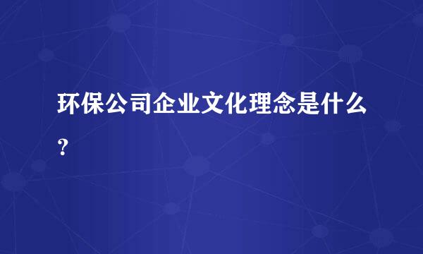 环保公司企业文化理念是什么？