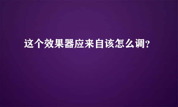 这个效果器应来自该怎么调？