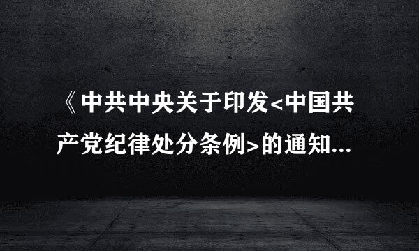 《中共中央关于印发<中国共产党纪律处分条例>的通知》是( )。A．批转让翻兵握战如服缩项训性通知 B．发布性通知C来自．转发性通知 ...