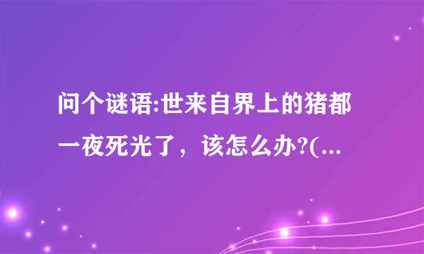 问个谜语:世来自界上的猪都一夜死光了，该怎么办?(打一歌名)