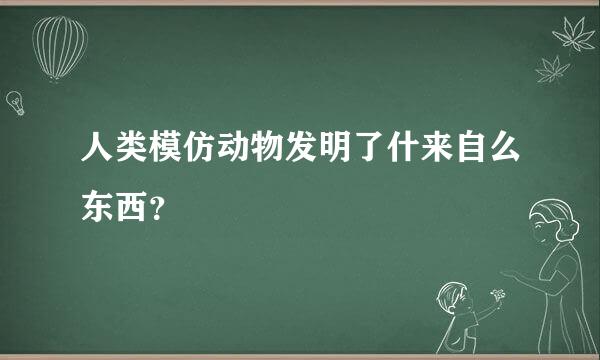 人类模仿动物发明了什来自么东西？