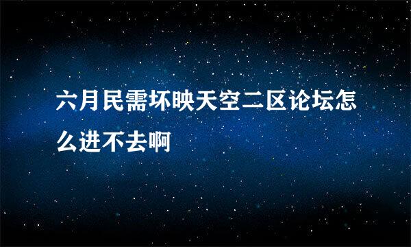 六月民需坏映天空二区论坛怎么进不去啊