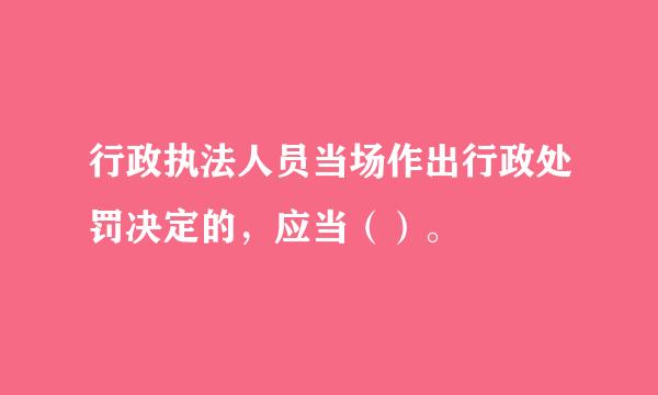 行政执法人员当场作出行政处罚决定的，应当（）。