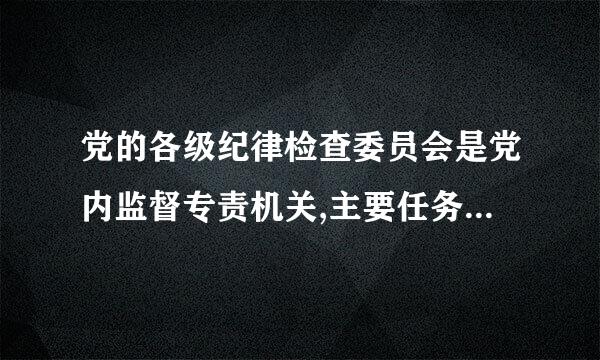 党的各级纪律检查委员会是党内监督专责机关,主要任务是:(),(),()、()。