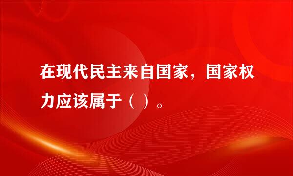 在现代民主来自国家，国家权力应该属于（）。