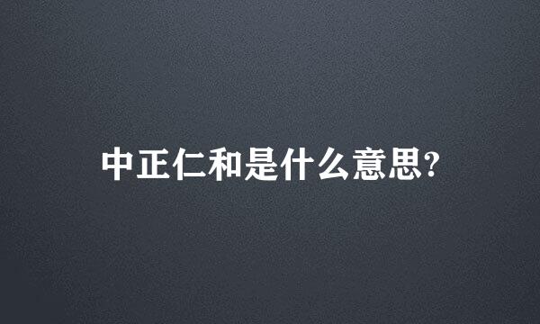 中正仁和是什么意思?