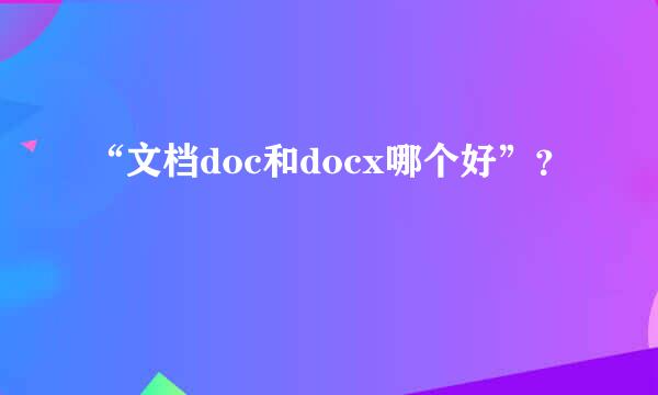 “文档doc和docx哪个好”？