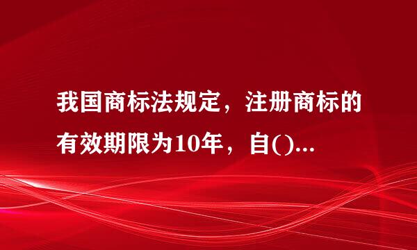 我国商标法规定，注册商标的有效期限为10年，自()计算。A、注册商标申请人寄出申请书之日起B、商标陆脱门识谁局收到申请书之日起C、...