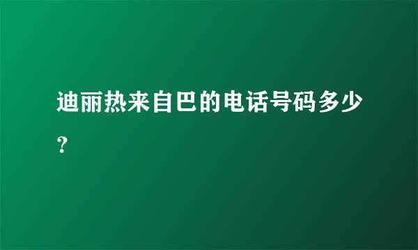 迪丽热来自巴的电话号码多少？