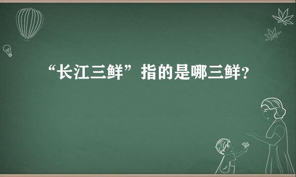 “长江三鲜”指的是哪三鲜？