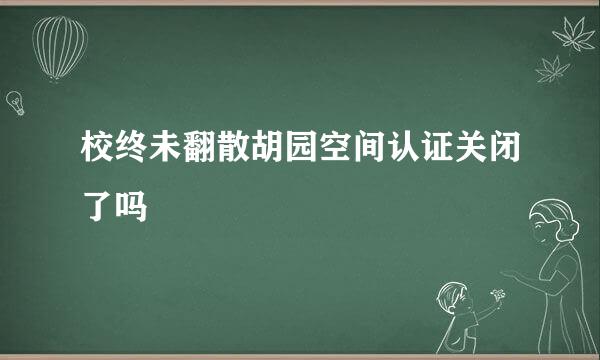 校终未翻散胡园空间认证关闭了吗