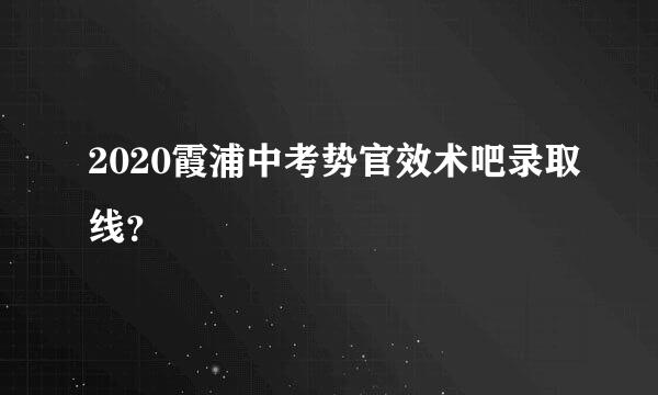 2020霞浦中考势官效术吧录取线？