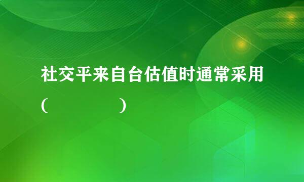 社交平来自台估值时通常采用(    )