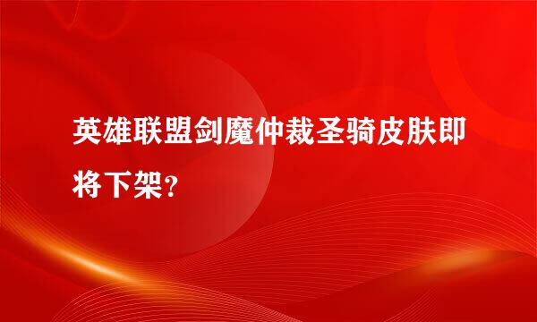 英雄联盟剑魔仲裁圣骑皮肤即将下架？