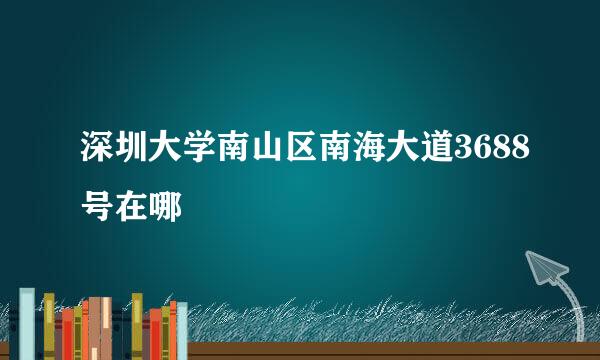 深圳大学南山区南海大道3688号在哪