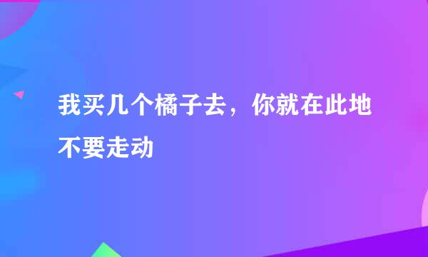 我买几个橘子去，你就在此地不要走动