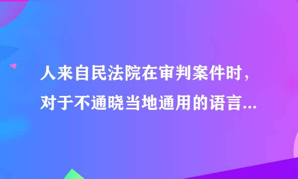 人来自民法院在审判案件时，对于不通晓当地通用的语言文字的诉讼参与人，可以为他们翻译，但不是必须。