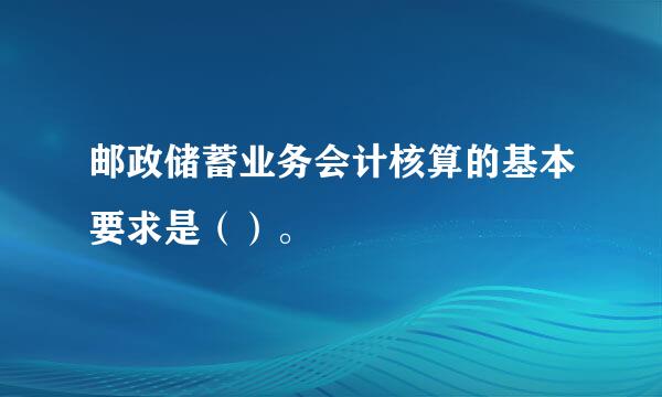 邮政储蓄业务会计核算的基本要求是（）。