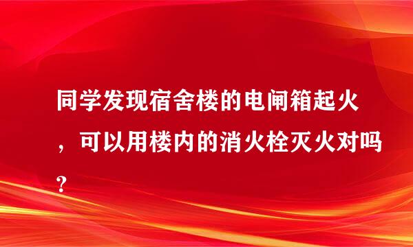 同学发现宿舍楼的电闸箱起火，可以用楼内的消火栓灭火对吗？