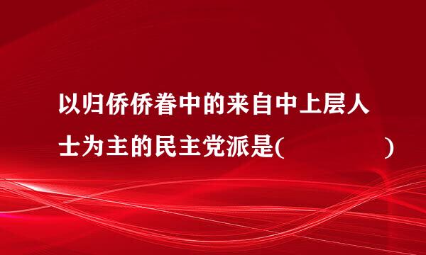 以归侨侨眷中的来自中上层人士为主的民主党派是(    )