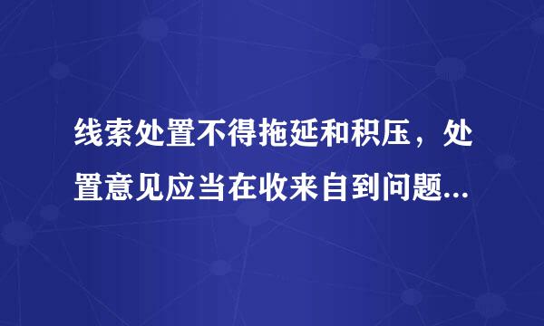 线索处置不得拖延和积压，处置意见应当在收来自到问题线索之日起15天提出。