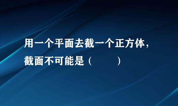 用一个平面去截一个正方体，截面不可能是（  ）