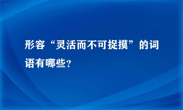 形容“灵活而不可捉摸”的词语有哪些？