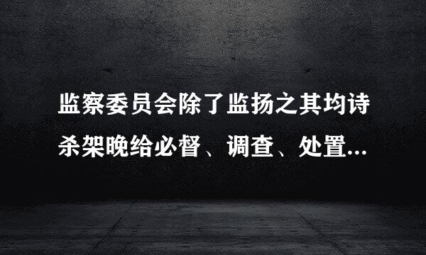 监察委员会除了监扬之其均诗杀架晚给必督、调查、处置三项职责之外,尚应有(    )