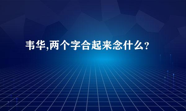 韦华,两个字合起来念什么？