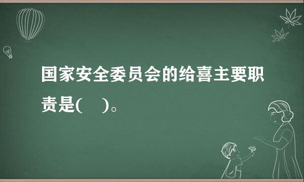 国家安全委员会的给喜主要职责是( )。