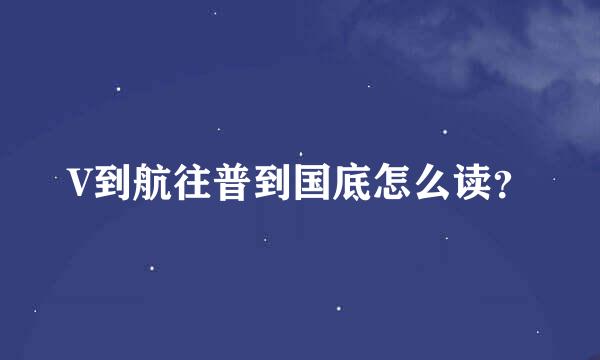 V到航往普到国底怎么读？